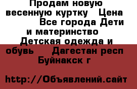 Продам новую весенную куртку › Цена ­ 1 500 - Все города Дети и материнство » Детская одежда и обувь   . Дагестан респ.,Буйнакск г.